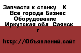 Запчасти к станку 16К20. - Все города Бизнес » Оборудование   . Иркутская обл.,Саянск г.